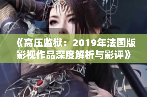 《高压监狱：2019年法国版影视作品深度解析与影评》