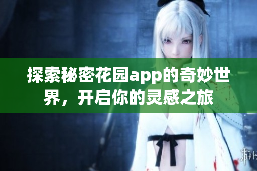 探索秘密花园app的奇妙世界，开启你的灵感之旅