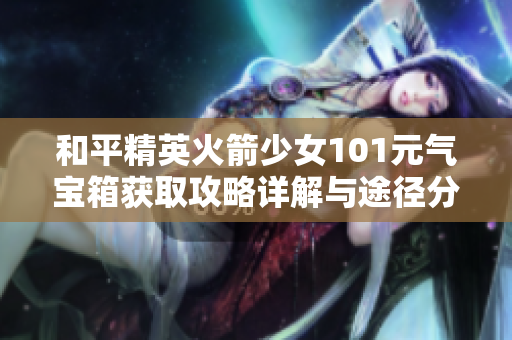 和平精英火箭少女101元气宝箱获取攻略详解与途径分享