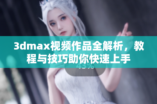 3dmax视频作品全解析，教程与技巧助你快速上手