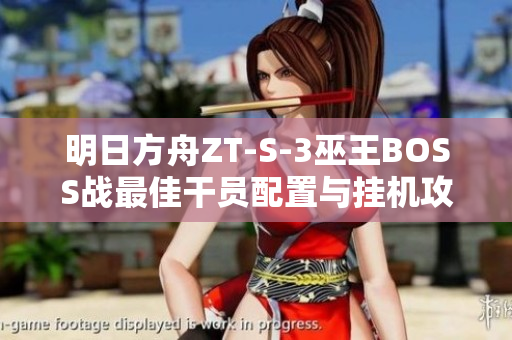明日方舟ZT-S-3巫王BOSS战最佳干员配置与挂机攻略详解