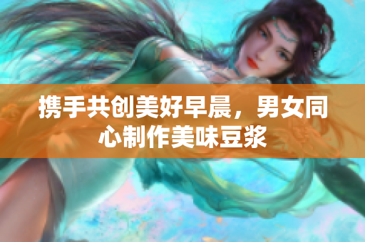 携手共创美好早晨，男女同心制作美味豆浆