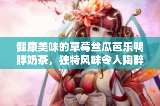健康美味的草莓丝瓜芭乐鸭脖奶茶，独特风味令人陶醉