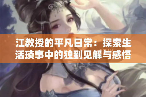 江教授的平凡日常：探索生活琐事中的独到见解与感悟