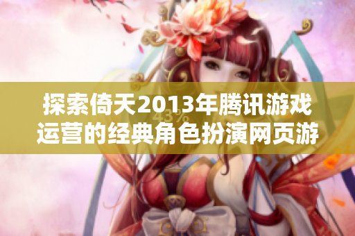 探索倚天2013年腾讯游戏运营的经典角色扮演网页游戏魅力