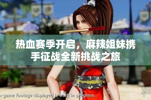 热血赛季开启，麻辣姐妹携手征战全新挑战之旅