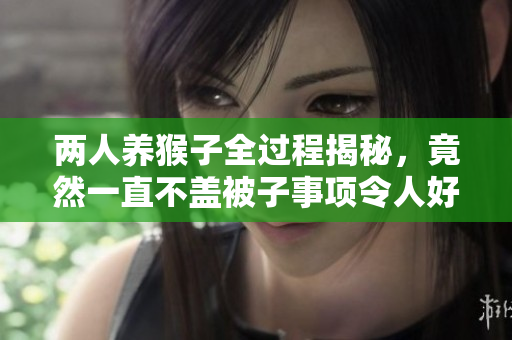 两人养猴子全过程揭秘，竟然一直不盖被子事项令人好奇