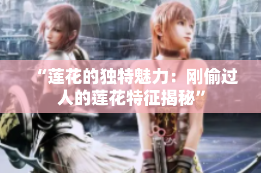 “莲花的独特魅力：刚偷过人的莲花特征揭秘”