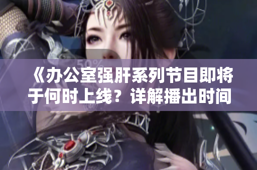 《办公室强肝系列节目即将于何时上线？详解播出时间》
