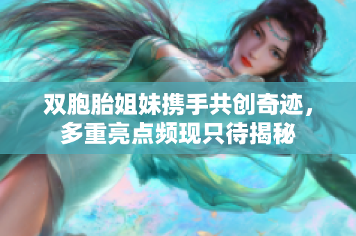双胞胎姐妹携手共创奇迹，多重亮点频现只待揭秘