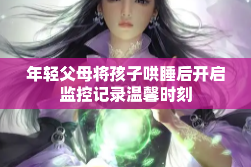 年轻父母将孩子哄睡后开启监控记录温馨时刻