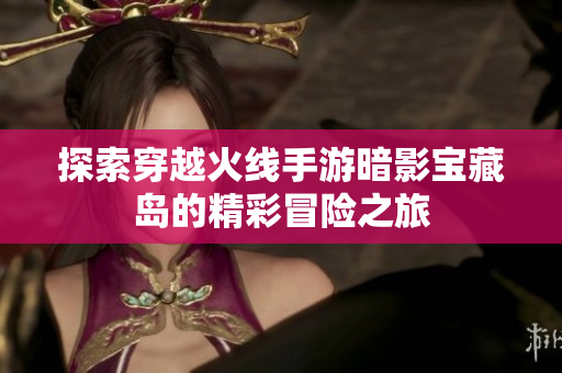 探索穿越火线手游暗影宝藏岛的精彩冒险之旅