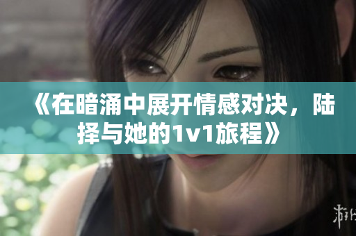 《在暗涌中展开情感对决，陆择与她的1v1旅程》