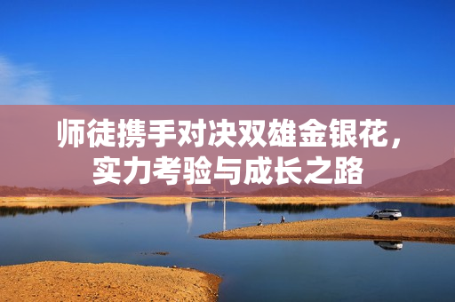 师徒携手对决双雄金银花，实力考验与成长之路