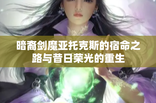 暗裔剑魔亚托克斯的宿命之路与昔日荣光的重生