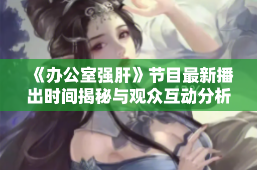 《办公室强肝》节目最新播出时间揭秘与观众互动分析