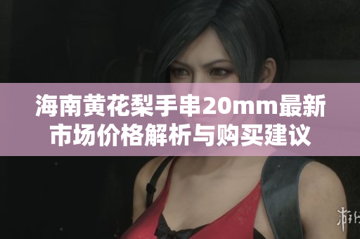 海南黄花梨手串20mm最新市场价格解析与购买建议