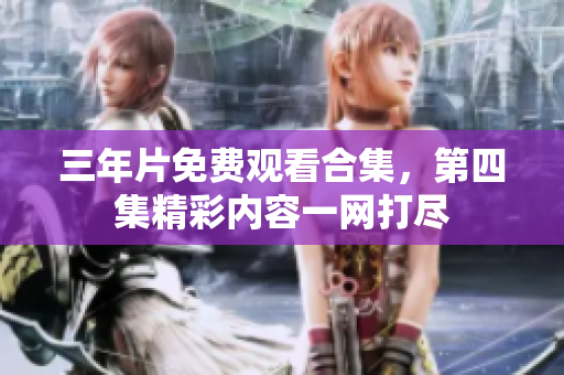 三年片免费观看合集，第四集精彩内容一网打尽