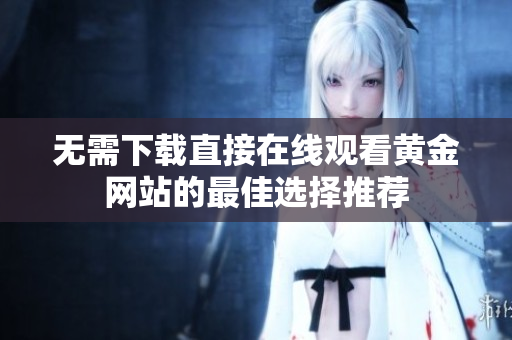 无需下载直接在线观看黄金网站的最佳选择推荐