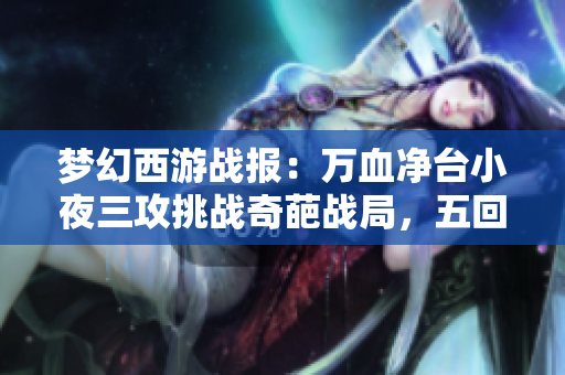 梦幻西游战报：万血净台小夜三攻挑战奇葩战局，五回合完胜对手