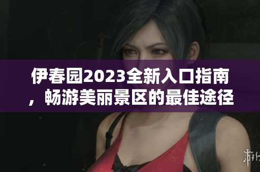 伊春园2023全新入口指南，畅游美丽景区的最佳途径