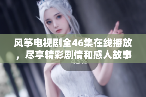 风筝电视剧全46集在线播放，尽享精彩剧情和感人故事