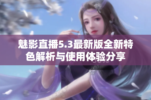 魅影直播5.3最新版全新特色解析与使用体验分享