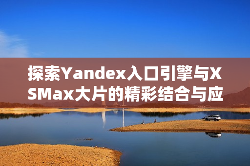 探索Yandex入口引擎与XSMax大片的精彩结合与应用