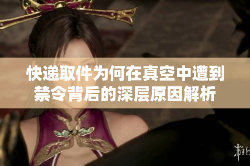 快递取件为何在真空中遭到禁令背后的深层原因解析