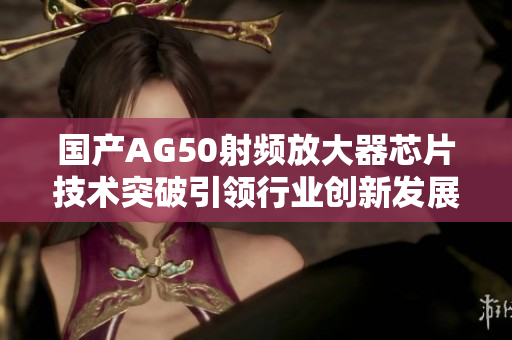 国产AG50射频放大器芯片技术突破引领行业创新发展