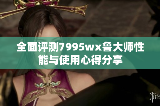 全面评测7995wx鲁大师性能与使用心得分享