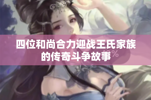四位和尚合力迎战王氏家族的传奇斗争故事