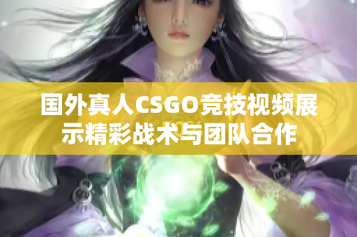 国外真人CSGO竞技视频展示精彩战术与团队合作