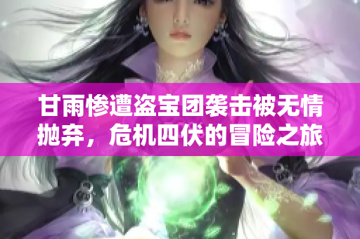甘雨惨遭盗宝团袭击被无情抛弃，危机四伏的冒险之旅