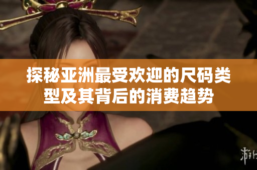 探秘亚洲最受欢迎的尺码类型及其背后的消费趋势