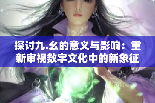 探讨九.幺的意义与影响：重新审视数字文化中的新象征