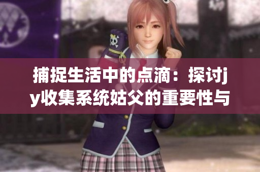 捕捉生活中的点滴：探讨jy收集系统姑父的重要性与应用