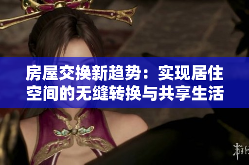 房屋交换新趋势：实现居住空间的无缝转换与共享生活