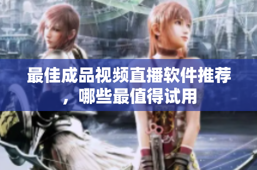 最佳成品视频直播软件推荐，哪些最值得试用