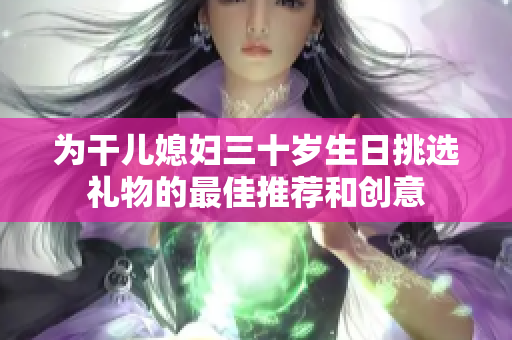 为干儿媳妇三十岁生日挑选礼物的最佳推荐和创意