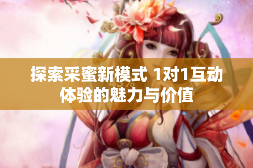 探索采蜜新模式 1对1互动体验的魅力与价值