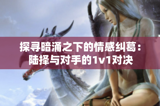 探寻暗涌之下的情感纠葛：陆择与对手的1v1对决