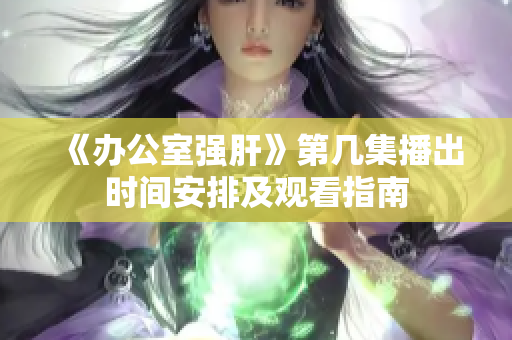 《办公室强肝》第几集播出时间安排及观看指南