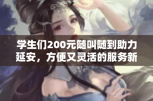 学生们200元随叫随到助力延安，方便又灵活的服务新选择