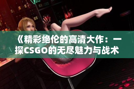 《精彩绝伦的高清大作：一探CSGO的无尽魅力与战术精彩》