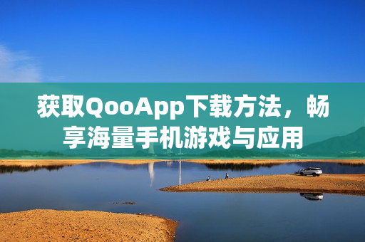 获取QooApp下载方法，畅享海量手机游戏与应用