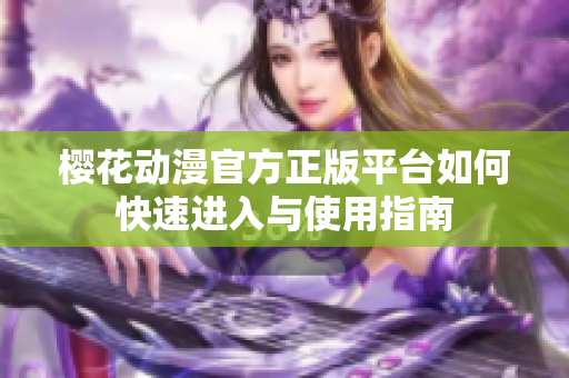 樱花动漫官方正版平台如何快速进入与使用指南