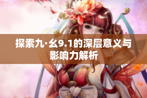 探索九·幺9.1的深层意义与影响力解析