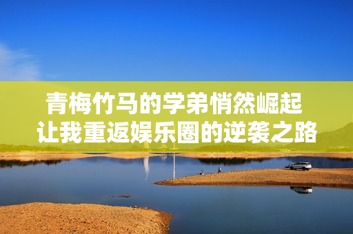 青梅竹马的学弟悄然崛起 让我重返娱乐圈的逆袭之路