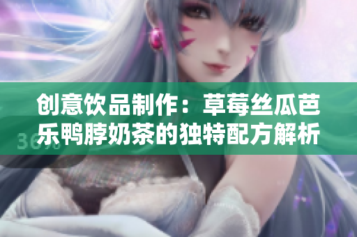 创意饮品制作：草莓丝瓜芭乐鸭脖奶茶的独特配方解析